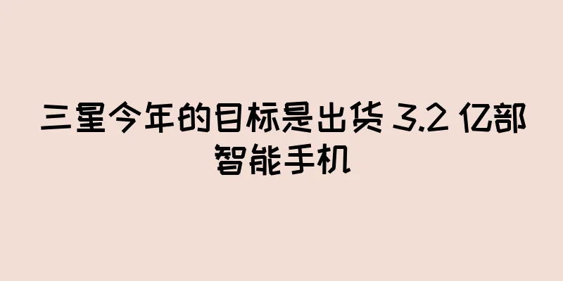 三星今年的目标是出货 3.2 亿部智能手机