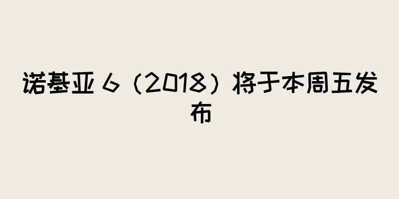 诺基亚 6（2018）将于本周五发布