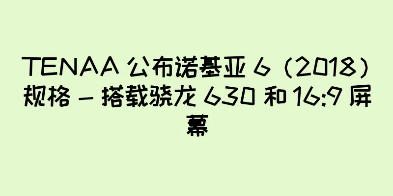 TENAA 公布诺基亚 6（2018）规格 - 搭载骁龙 630 和 16:9 屏幕