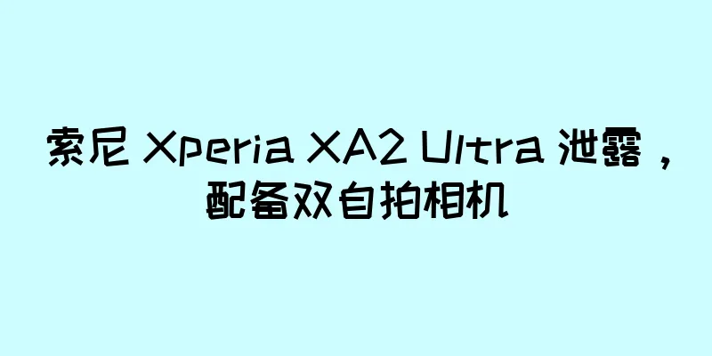 索尼 Xperia XA2 Ultra 泄露，配备双自拍相机