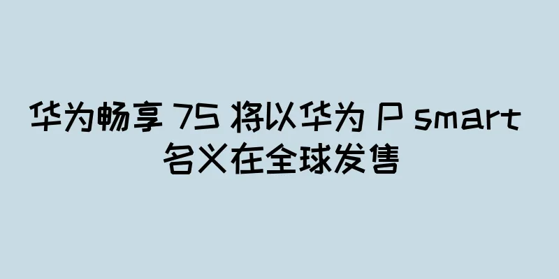 华为畅享 7S 将以华为 P smart 名义在全球发售