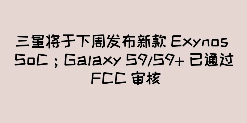 三星将于下周发布新款 Exynos SoC；Galaxy S9/S9+ 已通过 FCC 审核