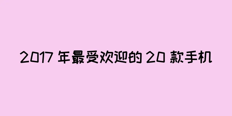 2017 年最受欢迎的 20 款手机