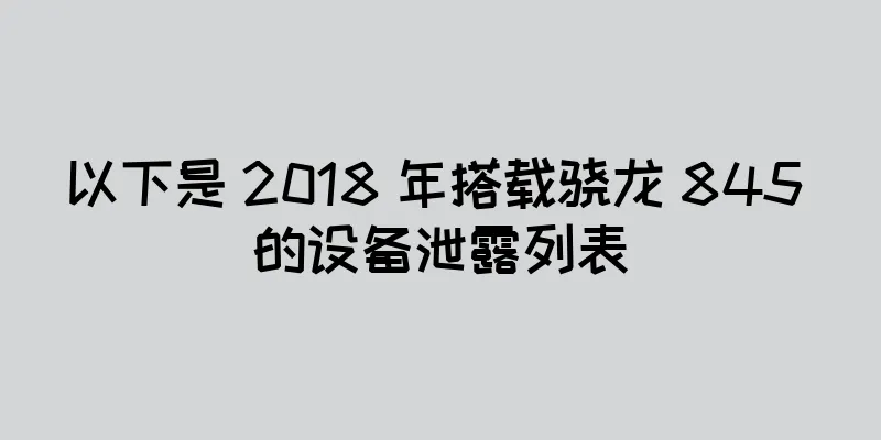 以下是 2018 年搭载骁龙 845 的设备泄露列表