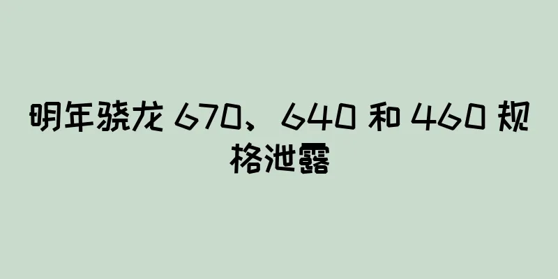 明年骁龙 670、640 和 460 规格泄露