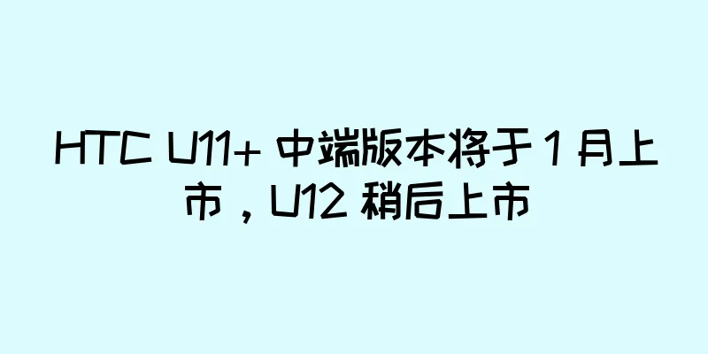 HTC U11+ 中端版本将于 1 月上市，U12 稍后上市