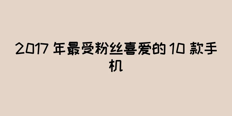 2017 年最受粉丝喜爱的 10 款手机