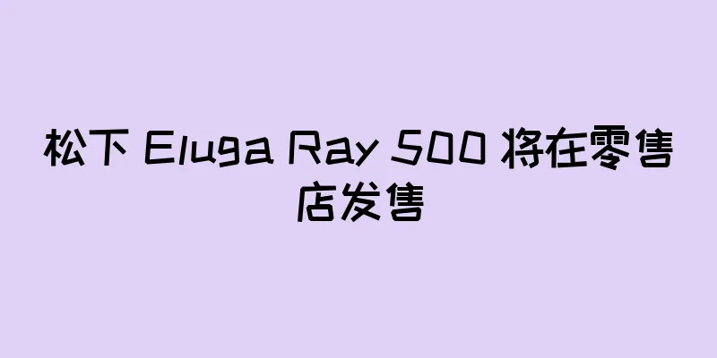 松下 Eluga Ray 500 将在零售店发售