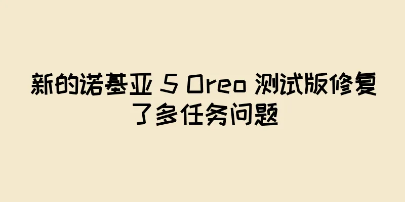 新的诺基亚 5 Oreo 测试版修复了多任务问题