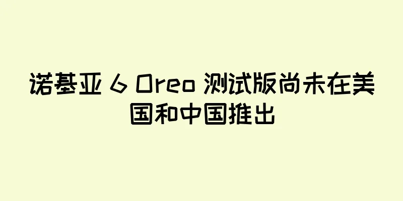 诺基亚 6 Oreo 测试版尚未在美国和中国推出