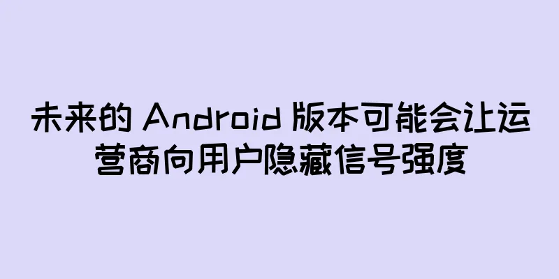 未来的 Android 版本可能会让运营商向用户隐藏信号强度