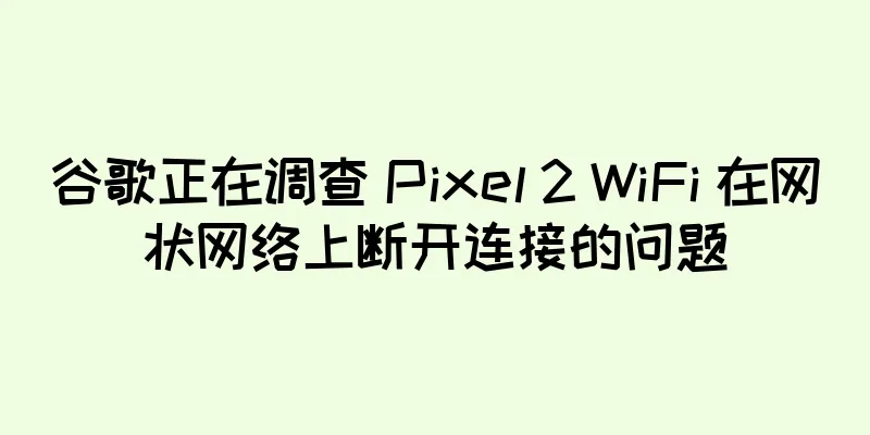 谷歌正在调查 Pixel 2 WiFi 在网状网络上断开连接的问题