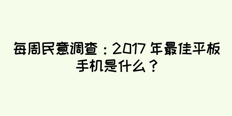 每周民意调查：2017 年最佳平板手机是什么？