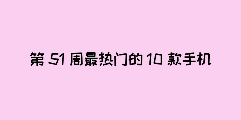 第 51 周最热门的 10 款手机