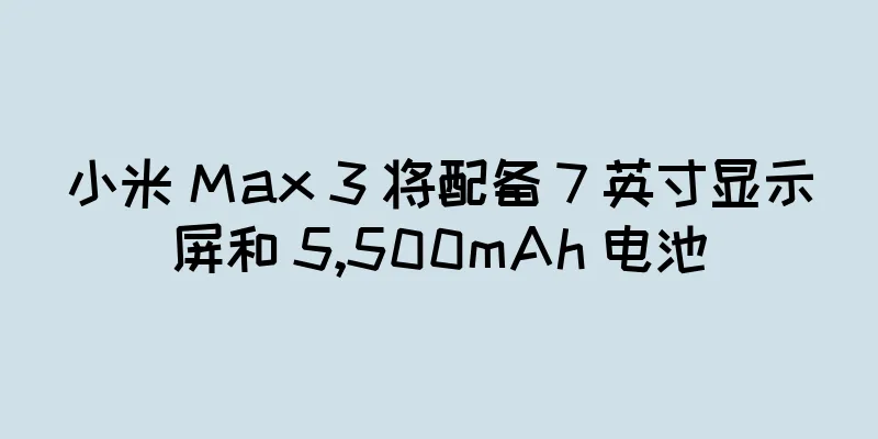 小米 Max 3 将配备 7 英寸显示屏和 5,500mAh 电池