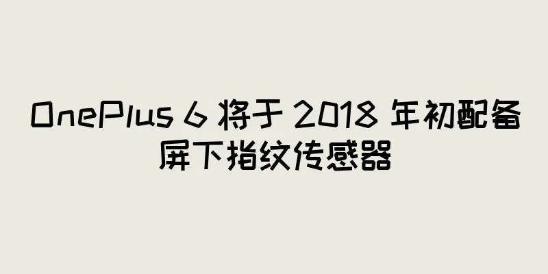 OnePlus 6 将于 2018 年初配备屏下指纹传感器