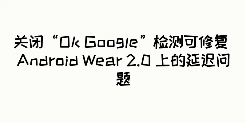 关闭“Ok Google”检测可修复 Android Wear 2.0 上的延迟问题