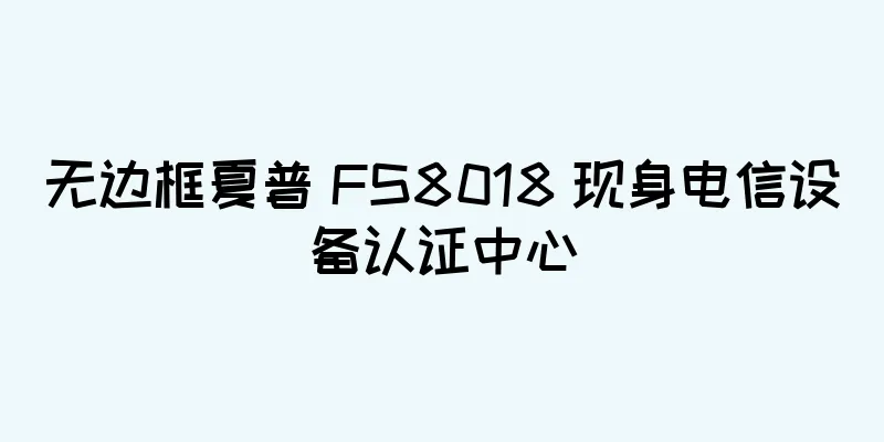 无边框夏普 FS8018 现身电信设备认证中心