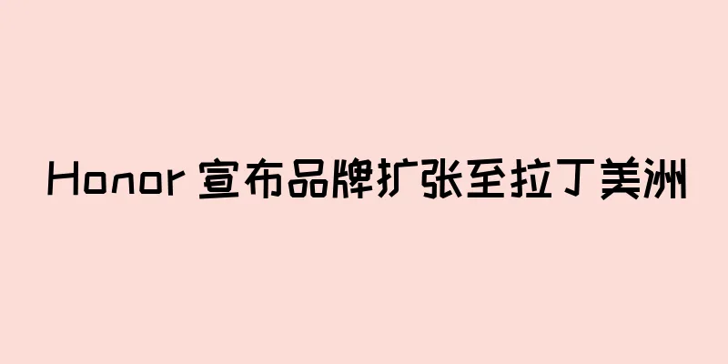 Honor 宣布品牌扩张至拉丁美洲