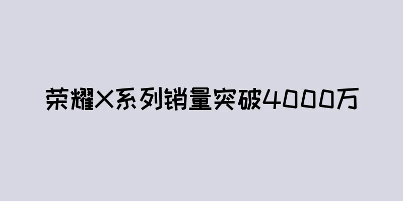 荣耀X系列销量突破4000万