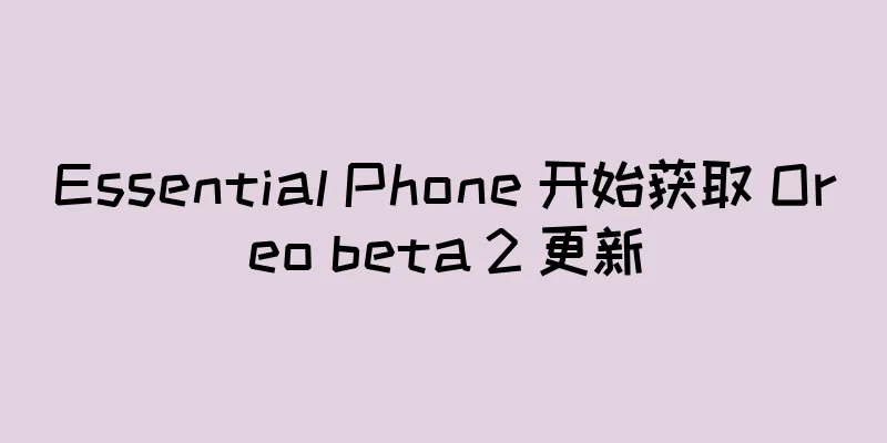 Essential Phone 开始获取 Oreo beta 2 更新