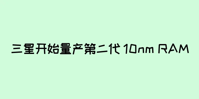 三星开始量产第二代 10nm RAM