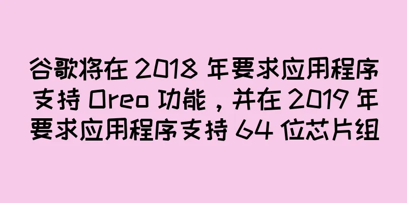 谷歌将在 2018 年要求应用程序支持 Oreo 功能，并在 2019 年要求应用程序支持 64 位芯片组