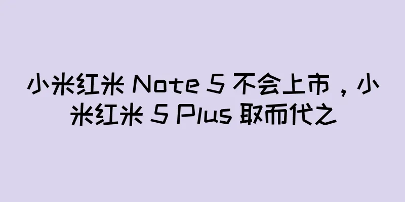 小米红米 Note 5 不会上市，小米红米 5 Plus 取而代之