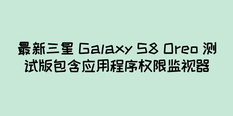 最新三星 Galaxy S8 Oreo 测试版包含应用程序权限监视器