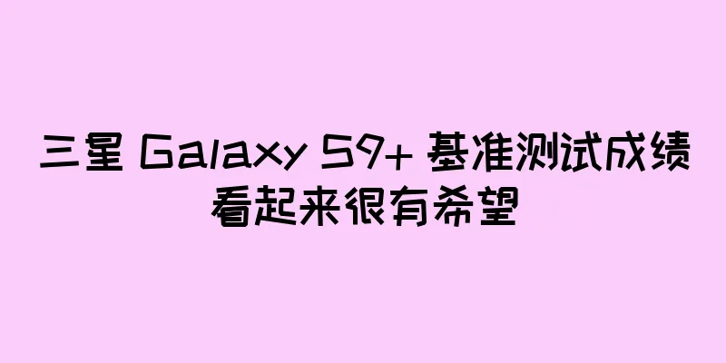 三星 Galaxy S9+ 基准测试成绩看起来很有希望