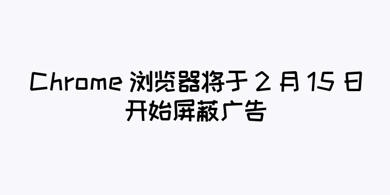 Chrome 浏览器将于 2 月 15 日开始屏蔽广告