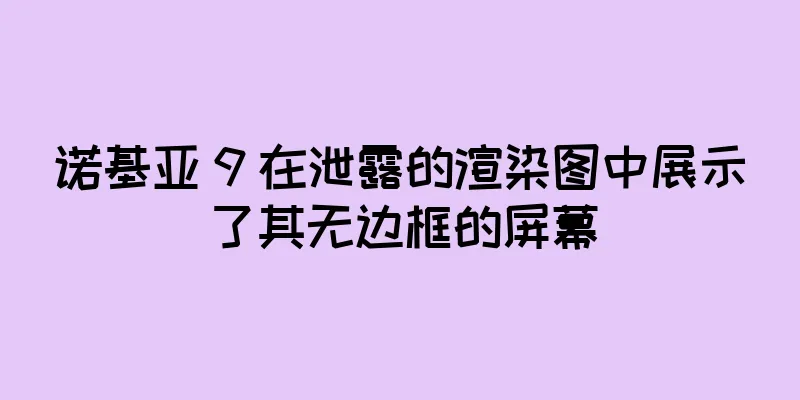 诺基亚 9 在泄露的渲染图中展示了其无边框的屏幕