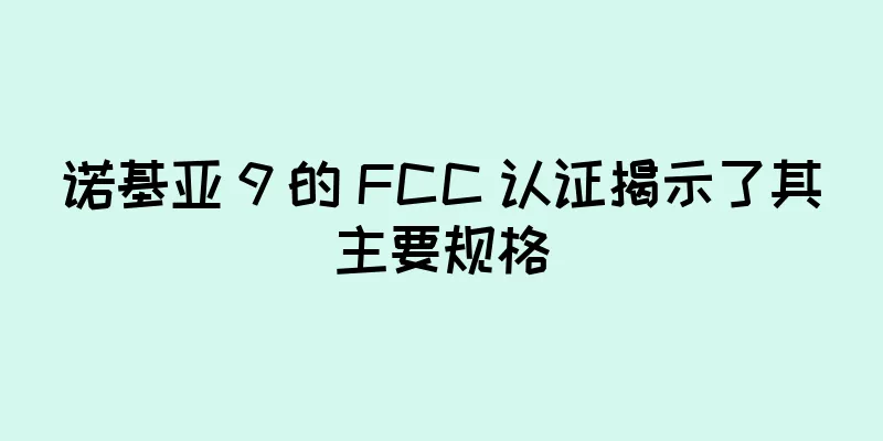 诺基亚 9 的 FCC 认证揭示了其主要规格