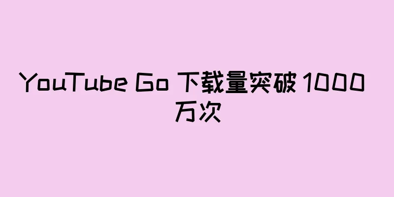 YouTube Go 下载量突破 1000 万次