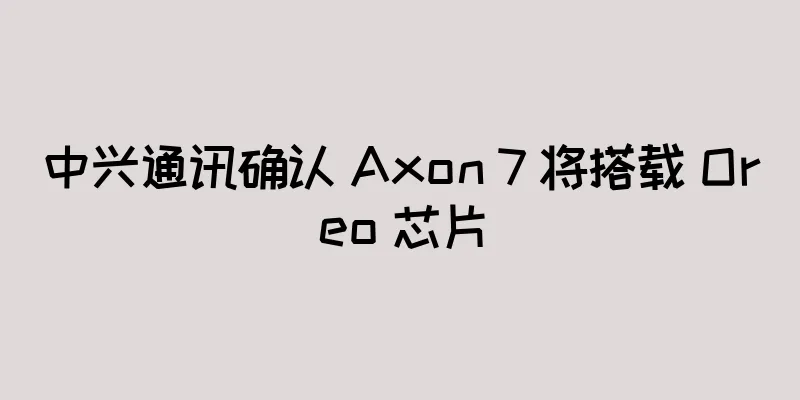 中兴通讯确认 Axon 7 将搭载 Oreo 芯片