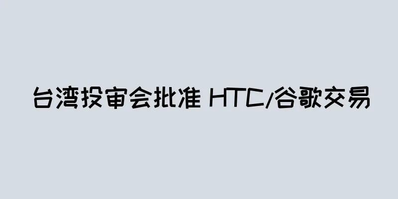 台湾投审会批准 HTC/谷歌交易