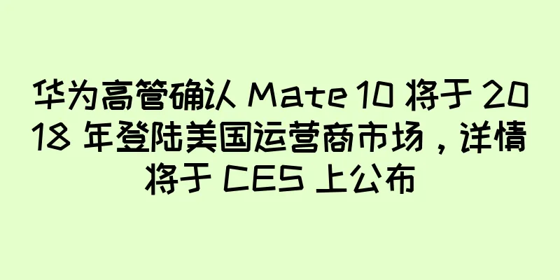 华为高管确认 Mate 10 将于 2018 年登陆美国运营商市场，详情将于 CES 上公布