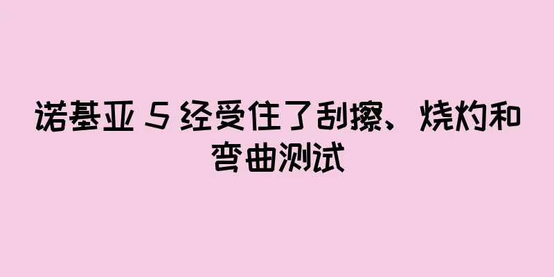 诺基亚 5 经受住了刮擦、烧灼和弯曲测试