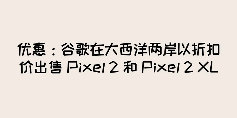优惠：谷歌在大西洋两岸以折扣价出售 Pixel 2 和 Pixel 2 XL