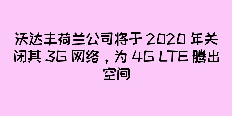 沃达丰荷兰公司将于 2020 年关闭其 3G 网络，为 4G LTE 腾出空间
