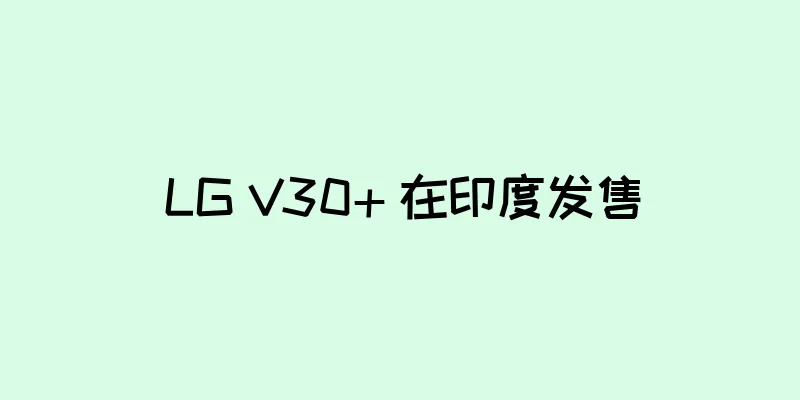 LG V30+ 在印度发售