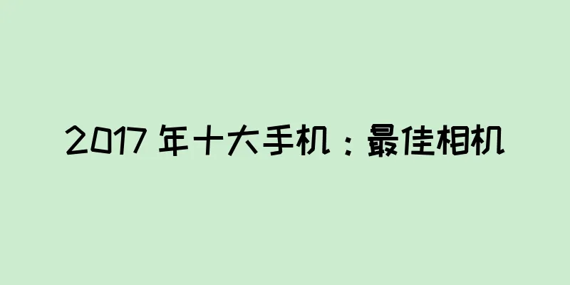 2017 年十大手机：最佳相机