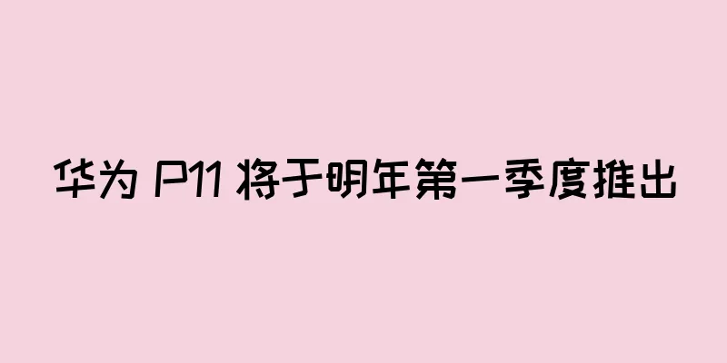 华为 P11 将于明年第一季度推出