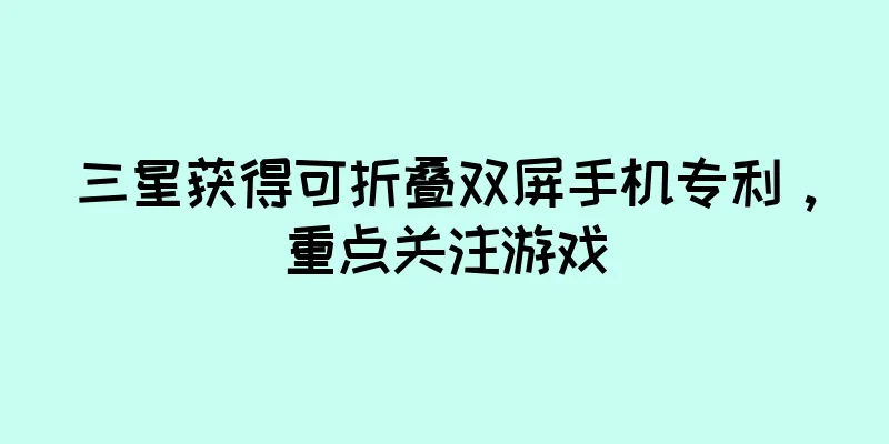 三星获得可折叠双屏手机专利，重点关注游戏