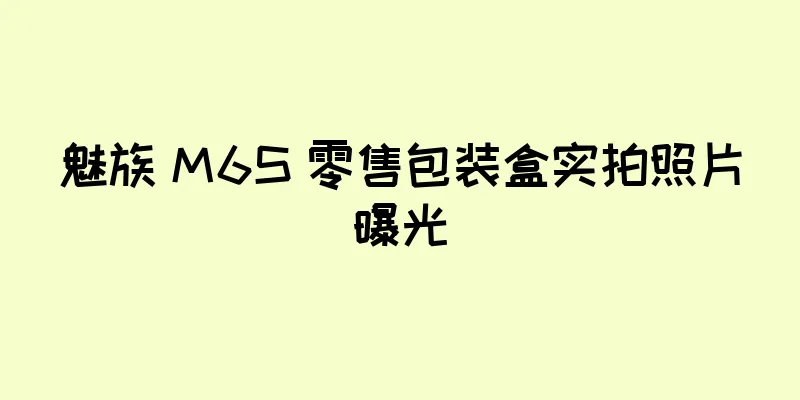 魅族 M6S 零售包装盒实拍照片曝光