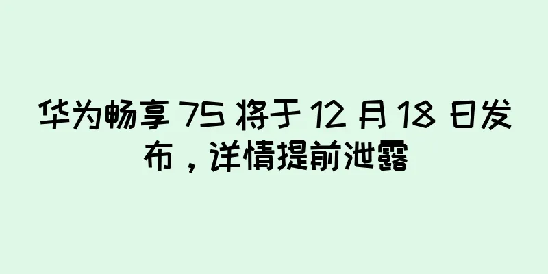 华为畅享 7S 将于 12 月 18 日发布，详情提前泄露