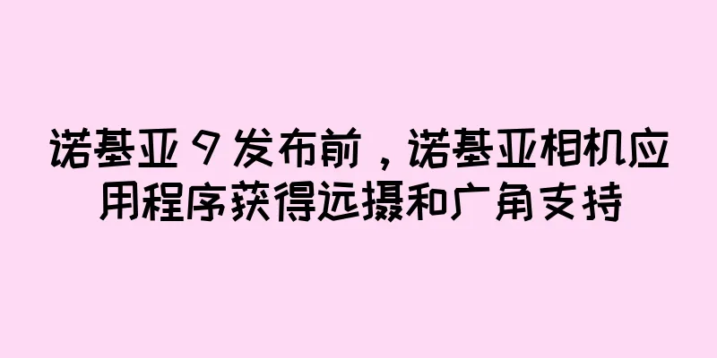 诺基亚 9 发布前，诺基亚相机应用程序获得远摄和广角支持