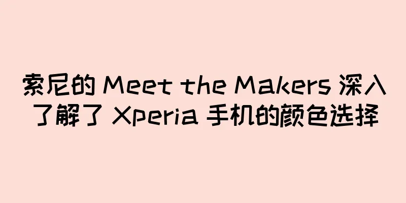 索尼的 Meet the Makers 深入了解了 Xperia 手机的颜色选择