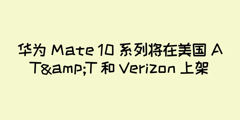 华为 Mate 10 系列将在美国 AT&T 和 Verizon 上架