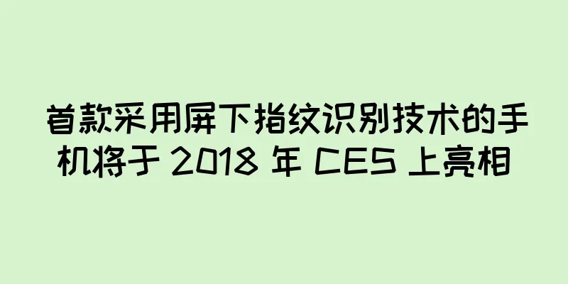 首款采用屏下指纹识别技术的手机将于 2018 年 CES 上亮相